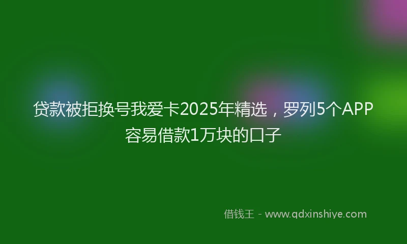 贷款被拒换号我爱卡2025年精选，罗列5个APP容易借款1万块的口子