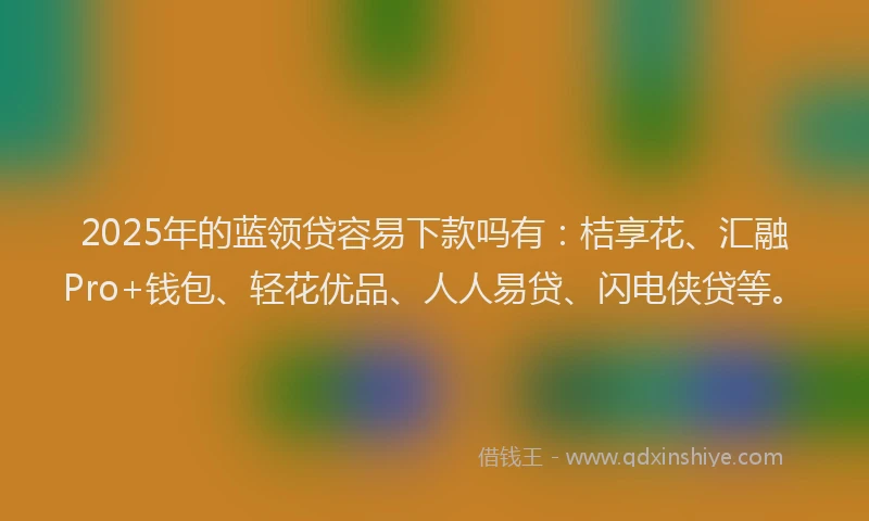 2025年的蓝领贷容易下款吗有：桔享花、汇融Pro+钱包、轻花优品、人人易贷、闪电侠贷等。