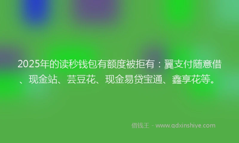 2025年的读秒钱包有额度被拒有：翼支付随意借、现金站、芸豆花、现金易贷宝通、鑫享花等。