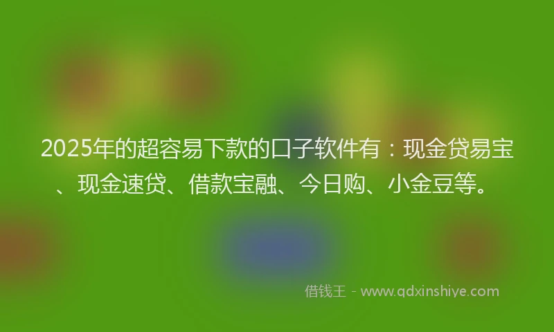 2025年的超容易下款的口子软件有：现金贷易宝、现金速贷、借款宝融、今日购、小金豆等。