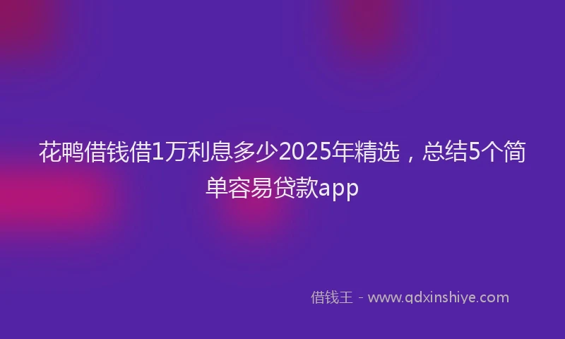 花鸭借钱借1万利息多少2025年精选，总结5个简单容易贷款app