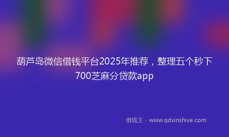 葫芦岛微信借钱平台2025年推荐，整理五个秒下700芝麻分贷款app