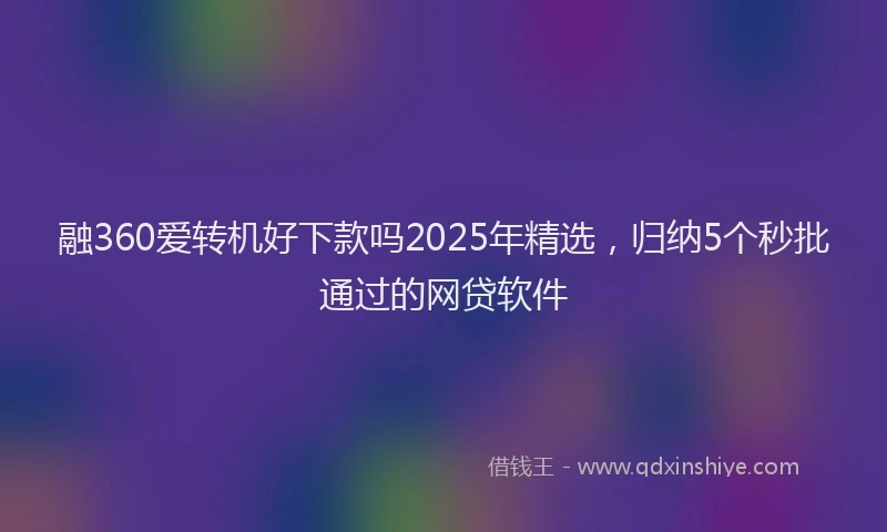 融360爱转机好下款吗2025年精选，归纳5个秒批通过的网贷软件