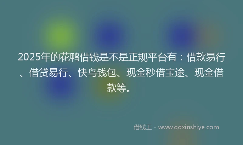 2025年的花鸭借钱是不是正规平台有：借款易行、借贷易行、快鸟钱包、现金秒借宝途、现金借款等。