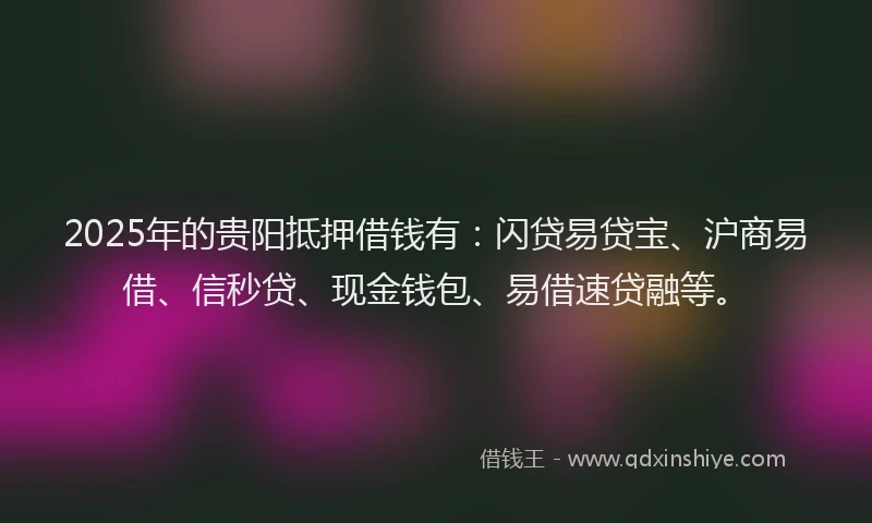 2025年的贵阳抵押借钱有：闪贷易贷宝、沪商易借、信秒贷、现金钱包、易借速贷融等。