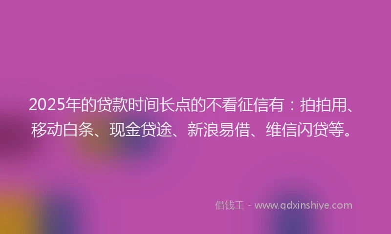 2025年的贷款时间长点的不看征信有：拍拍用、移动白条、现金贷途、新浪易借、维信闪贷等。