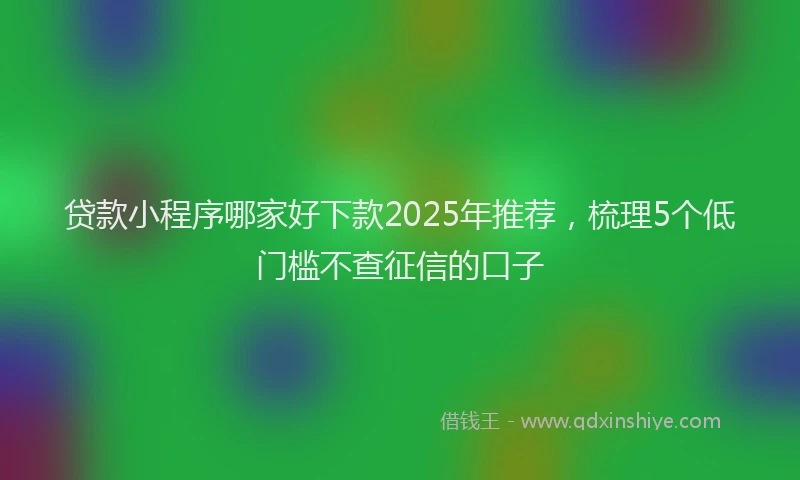 贷款小程序哪家好下款2025年推荐，梳理5个低门槛不查征信的口子
