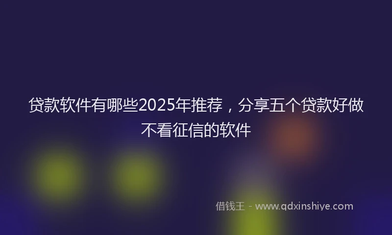 贷款软件有哪些2025年推荐，分享五个贷款好做不看征信的软件