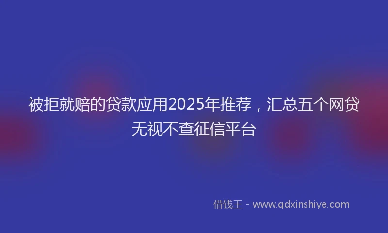 被拒就赔的贷款应用2025年推荐，汇总五个网贷无视不查征信平台