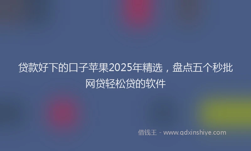 贷款好下的口子苹果2025年精选，盘点五个秒批网贷轻松贷的软件