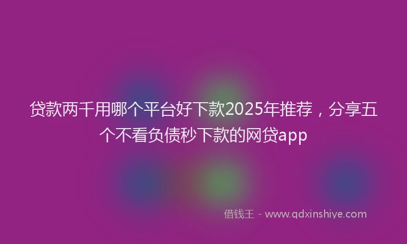 贷款两千用哪个平台好下款2025年推荐，分享五个不看负债秒下款的网贷app
