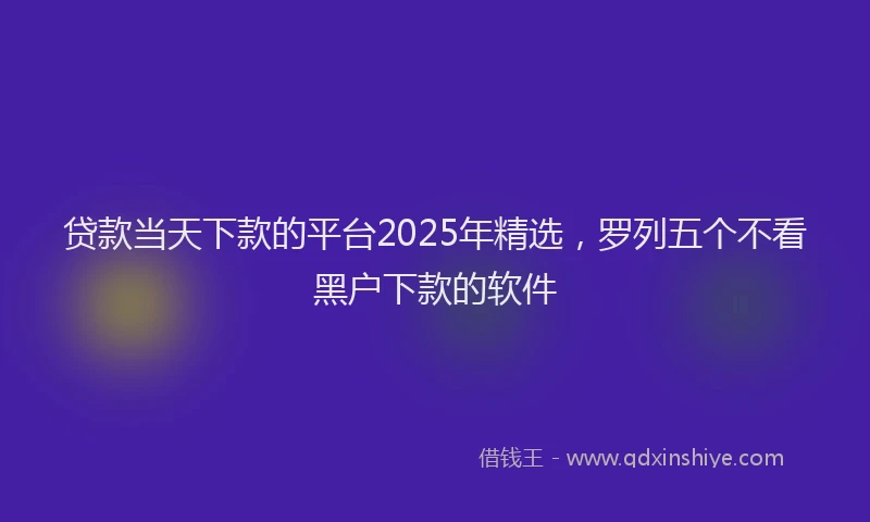 贷款当天下款的平台2025年精选，罗列五个不看黑户下款的软件