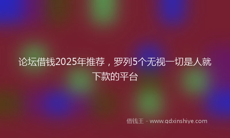 论坛借钱2025年推荐，罗列5个无视一切是人就下款的平台