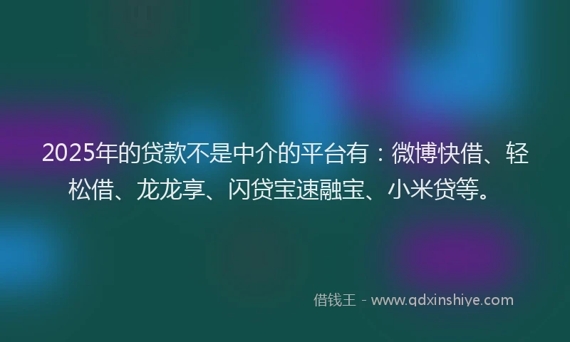 2025年的贷款不是中介的平台有：微博快借、轻松借、龙龙享、闪贷宝速融宝、小米贷等。