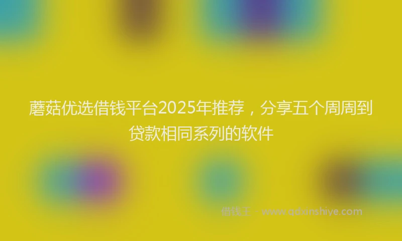 蘑菇优选借钱平台2025年推荐，分享五个周周到贷款相同系列的软件