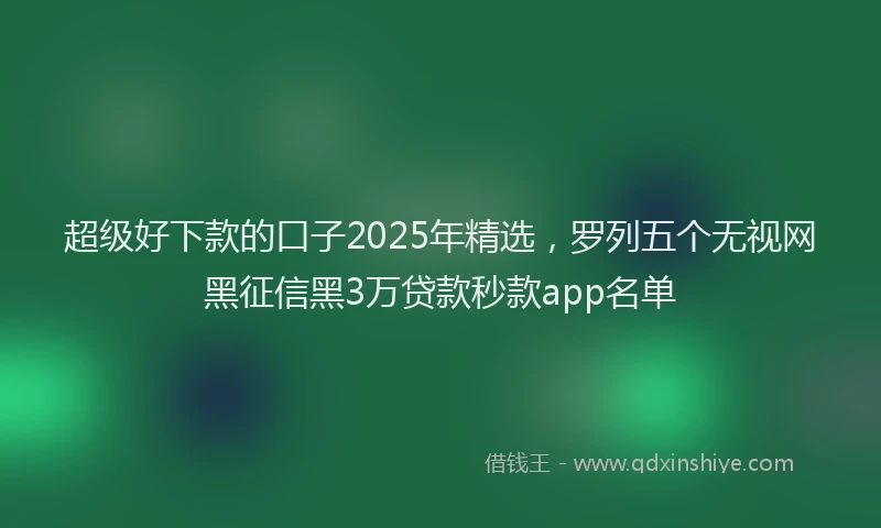 超级好下款的口子2025年精选，罗列五个无视网黑征信黑3万贷款秒款app名单