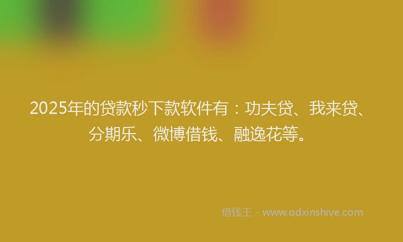 2025年的贷款秒下款软件有：功夫贷、我来贷、分期乐、微博借钱、融逸花等。