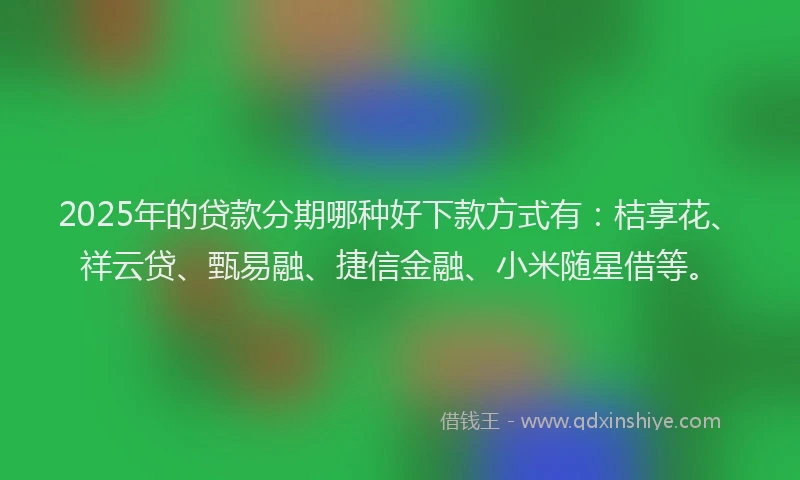 2025年的贷款分期哪种好下款方式有：桔享花、祥云贷、甄易融、捷信金融、小米随星借等。