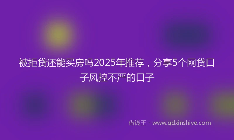 被拒贷还能买房吗2025年推荐，分享5个网贷口子风控不严的口子