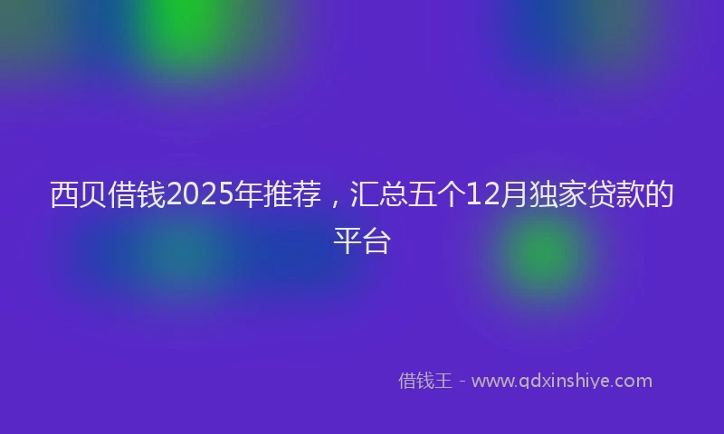 西贝借钱2025年推荐，汇总五个12月独家贷款的平台