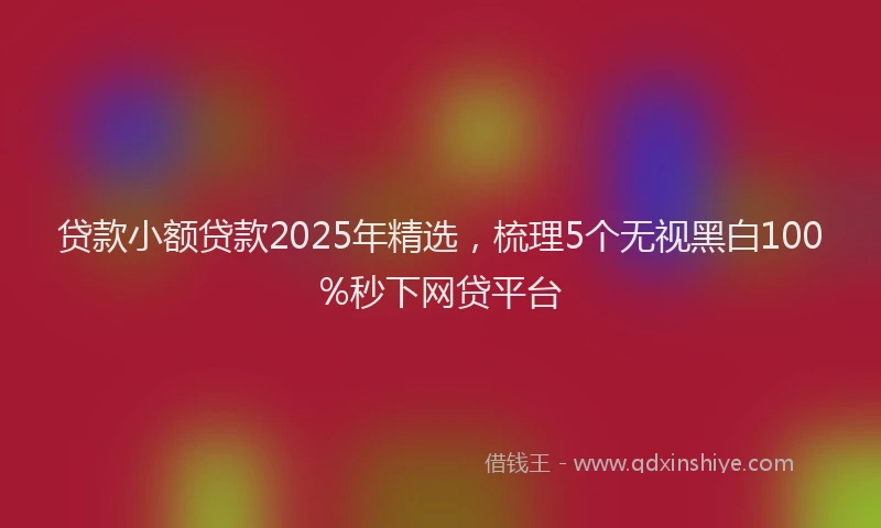 贷款小额贷款2025年精选，梳理5个无视黑白100%秒下网贷平台