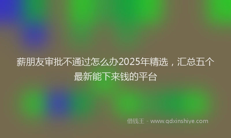 薪朋友审批不通过怎么办2025年精选，汇总五个最新能下来钱的平台