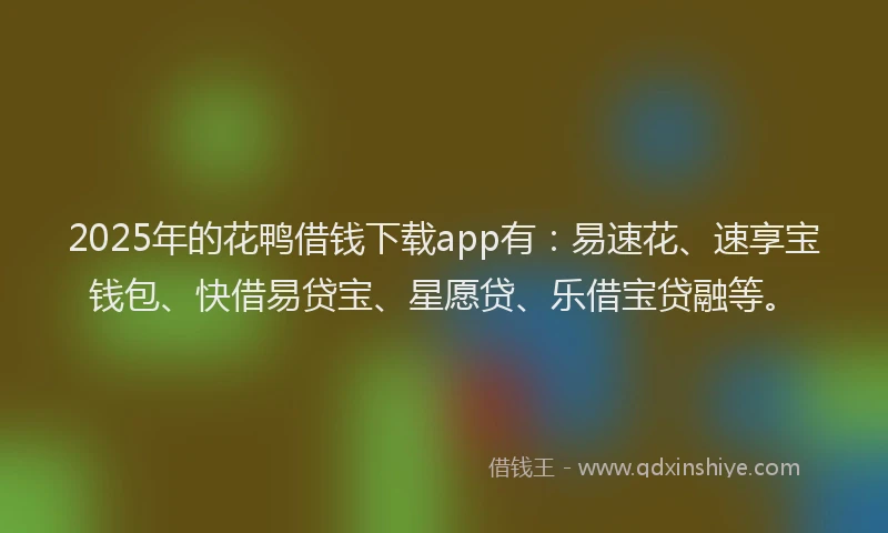 2025年的花鸭借钱下载app有：易速花、速享宝钱包、快借易贷宝、星愿贷、乐借宝贷融等。