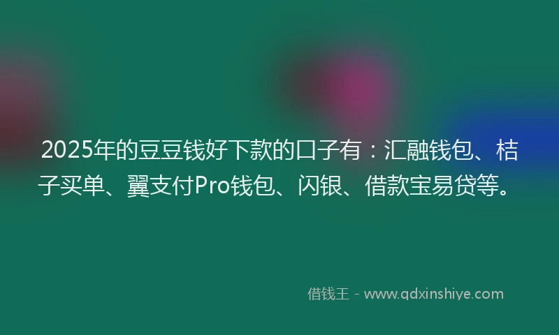 2025年的豆豆钱好下款的口子有：汇融钱包、桔子买单、翼支付Pro钱包、闪银、借款宝易贷等。