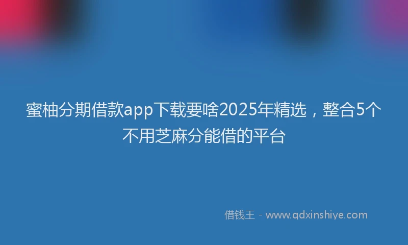 蜜柚分期借款app下载要啥2025年精选，整合5个不用芝麻分能借的平台