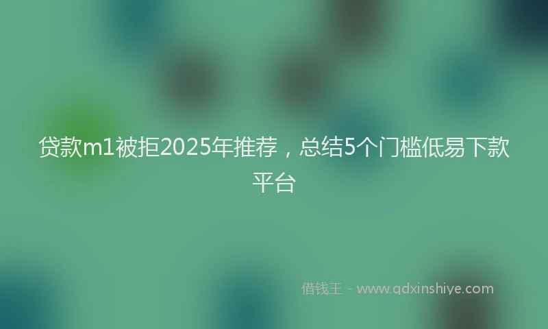 贷款m1被拒2025年推荐，总结5个门槛低易下款平台