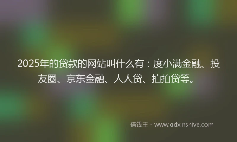 2025年的贷款的网站叫什么有：度小满金融、投友圈、京东金融、人人贷、拍拍贷等。
