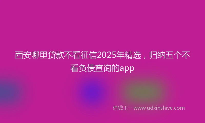 西安哪里贷款不看征信2025年精选，归纳五个不看负债查询的app