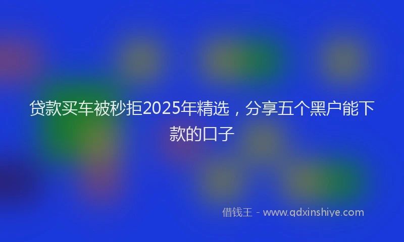 贷款买车被秒拒2025年精选，分享五个黑户能下款的口子