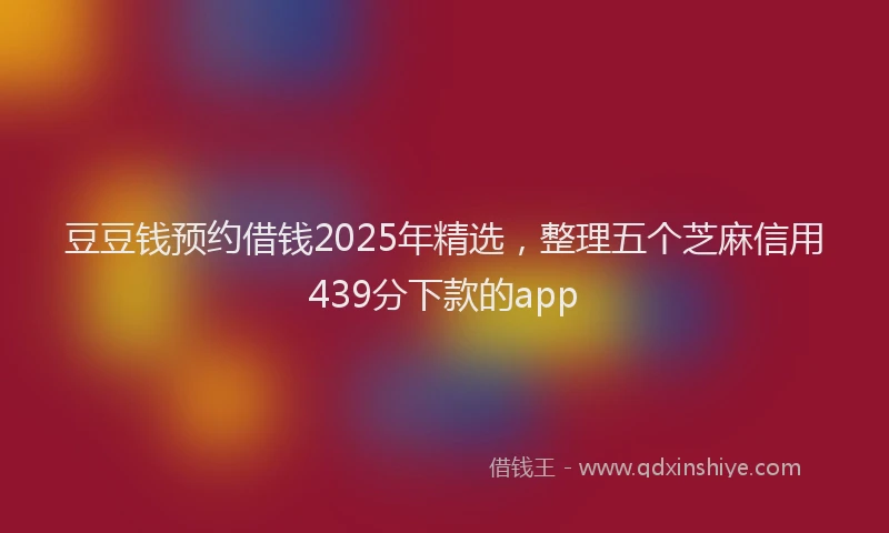 豆豆钱预约借钱2025年精选，整理五个芝麻信用439分下款的app