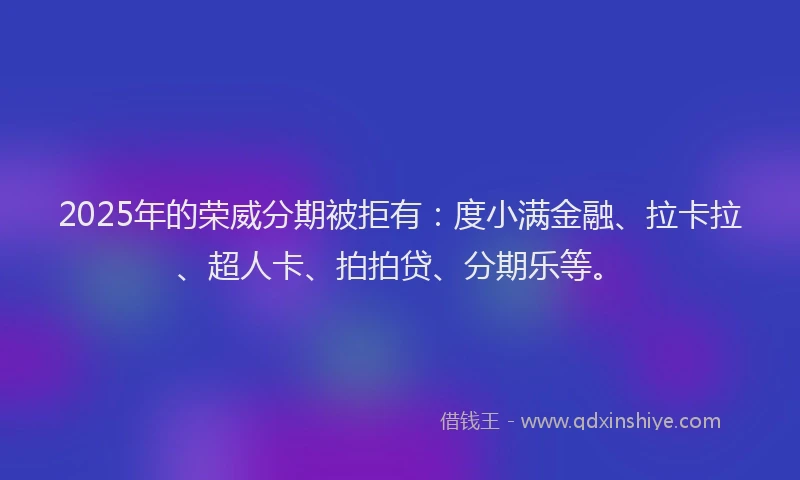 2025年的荣威分期被拒有：度小满金融、拉卡拉、超人卡、拍拍贷、分期乐等。