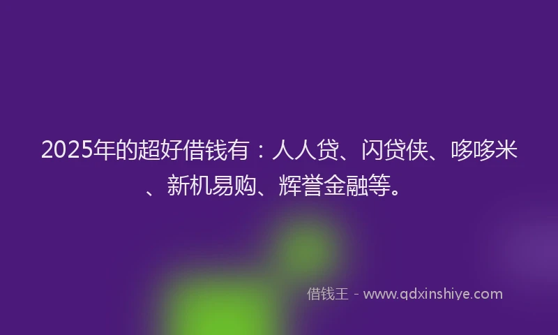 2025年的超好借钱有：人人贷、闪贷侠、哆哆米、新机易购、辉誉金融等。