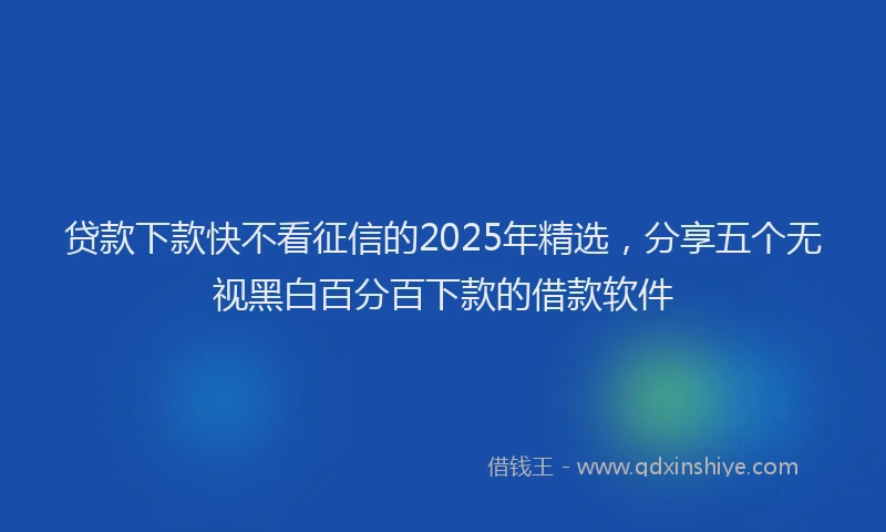 贷款下款快不看征信的2025年精选，分享五个无视黑白百分百下款的借款软件