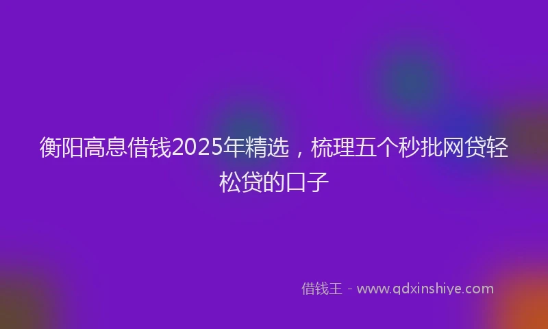 衡阳高息借钱2025年精选，梳理五个秒批网贷轻松贷的口子