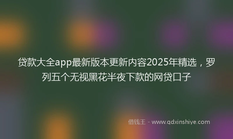 贷款大全app最新版本更新内容2025年精选，罗列五个无视黑花半夜下款的网贷口子