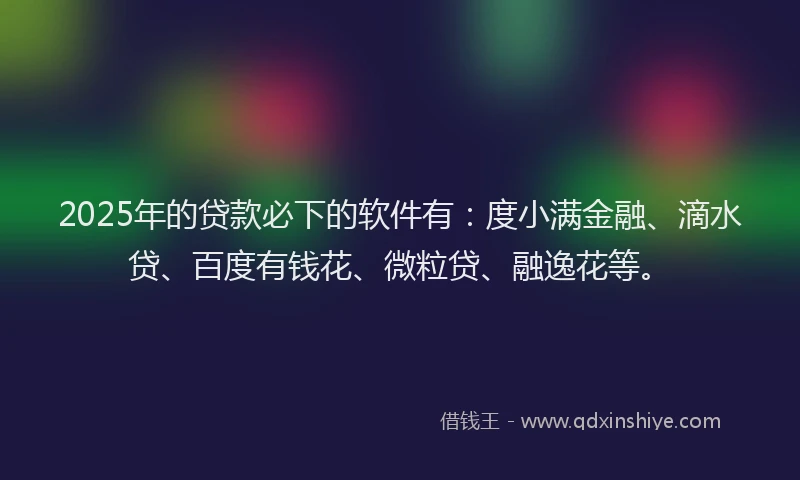 2025年的贷款必下的软件有：度小满金融、滴水贷、百度有钱花、微粒贷、融逸花等。