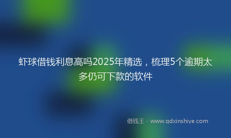 虾球借钱利息高吗2025年精选，梳理5个逾期太多仍可下款的软件