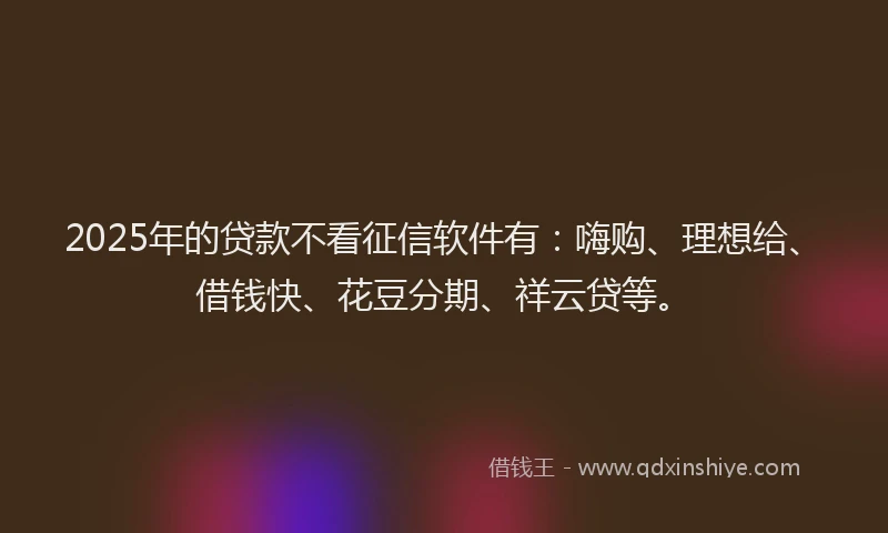 2025年的贷款不看征信软件有：嗨购、理想给、借钱快、花豆分期、祥云贷等。