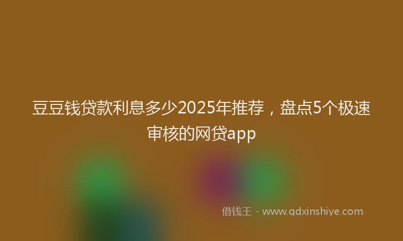 豆豆钱贷款利息多少2025年推荐，盘点5个极速审核的网贷app
