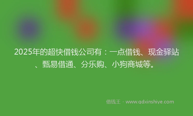 2025年的超快借钱公司有：一点借钱、现金驿站、甄易借通、分乐购、小狗商城等。
