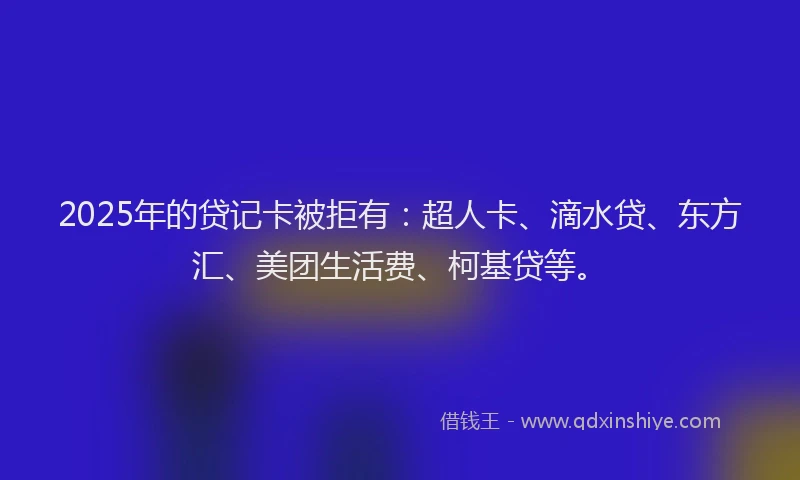 2025年的贷记卡被拒有：超人卡、滴水贷、东方汇、美团生活费、柯基贷等。
