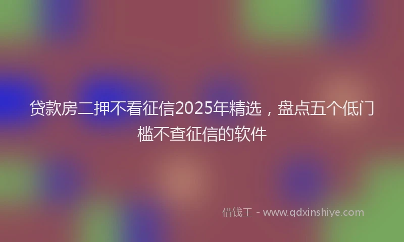 贷款房二押不看征信2025年精选，盘点五个低门槛不查征信的软件