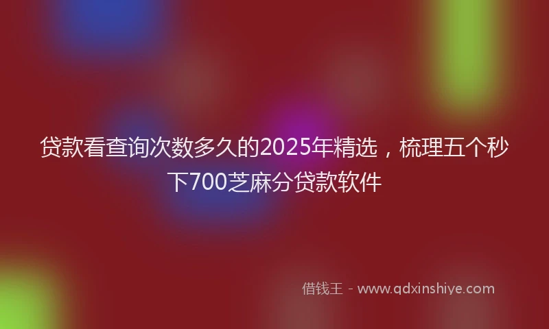 贷款看查询次数多久的2025年精选，梳理五个秒下700芝麻分贷款软件