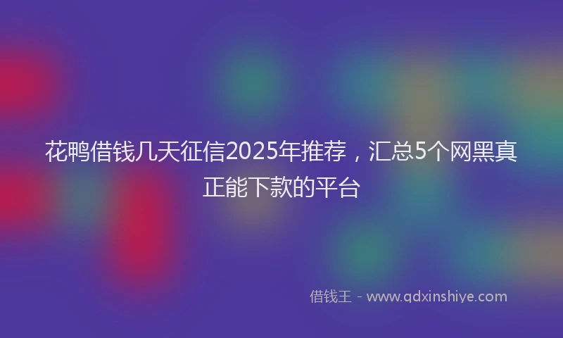 花鸭借钱几天征信2025年推荐，汇总5个网黑真正能下款的平台