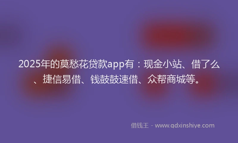 2025年的莫愁花贷款app有：现金小站、借了么、捷信易借、钱鼓鼓速借、众帮商城等。