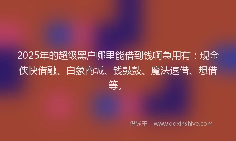 2025年的超级黑户哪里能借到钱啊急用有：现金侠快借融、白象商城、钱鼓鼓、魔法速借、想借等。
